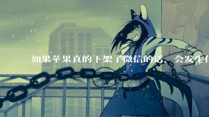 如果苹果真的下架了微信的话，会发生什么？