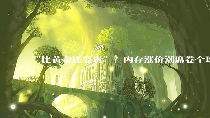 “比黄金还要贵”？内存涨价潮席卷全球_存储_价格_的需求