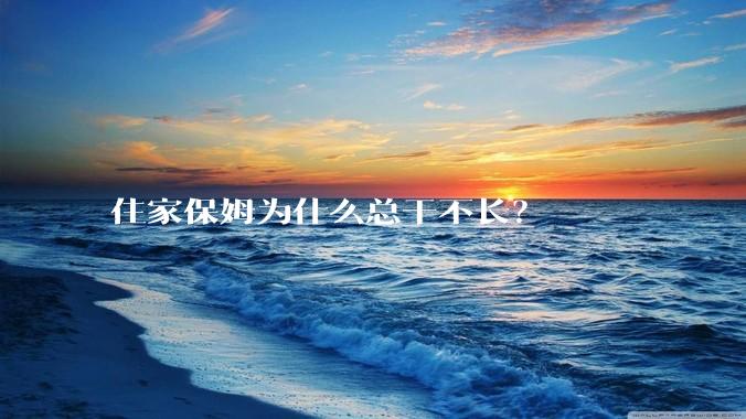 住家保姆为什么总干不长？