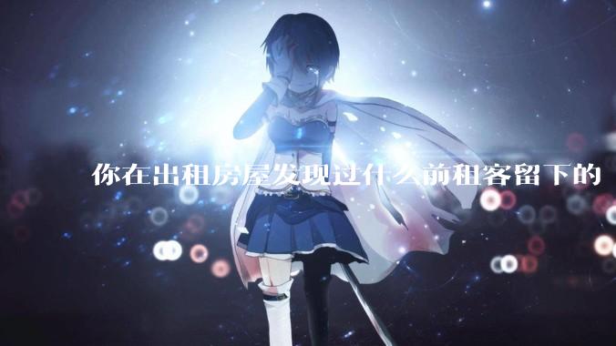 你在出租房屋发现过什么前租客留下的“宝藏”？
