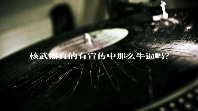 核武器真的有宣传中那么牛逼吗？