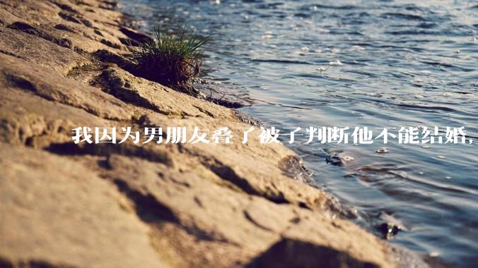 我因为男朋友叠了被子判断他不能结婚，是矫情做作吗？