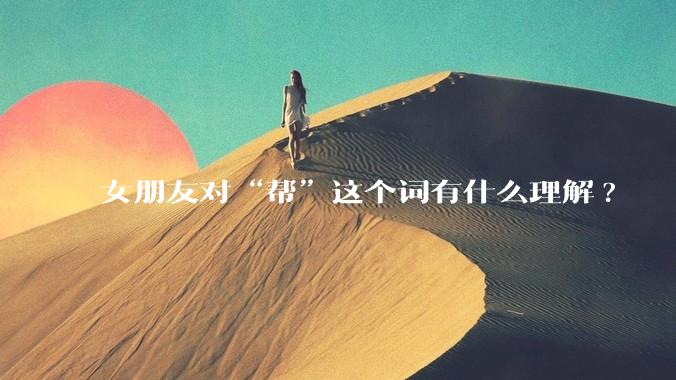 女朋友对“帮”这个词有什么理解?
